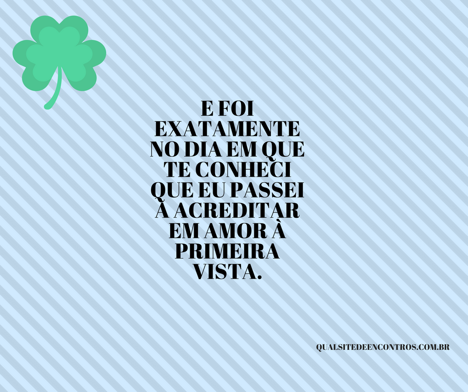 E foi exatamente no dia em que te conheci que eu passei a acreditar em amor à primeira vista.