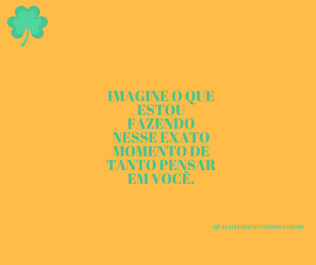 Imagine o que estou fazendo nesse exato momento de tanto pensar em voce.